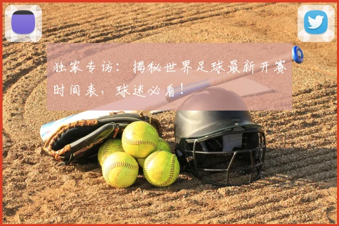 独家专访：揭秘世界足球最新开赛时间表，球迷必看！