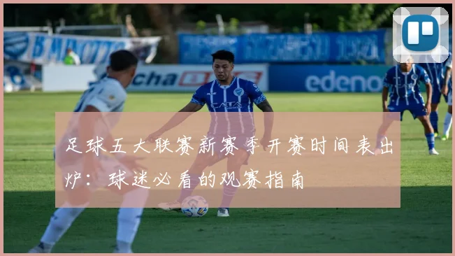 足球五大联赛新赛季开赛时间表出炉：球迷必看的观赛指南