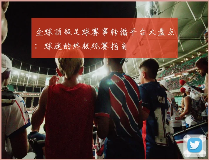 全球顶级足球赛事转播平台大盘点：球迷的终极观赛指南
