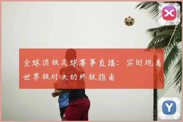 全球顶级足球赛事直播：实时观看世界级对决的终极指南