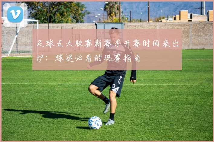 足球五大联赛新赛季开赛时间表出炉：球迷必看的观赛指南
