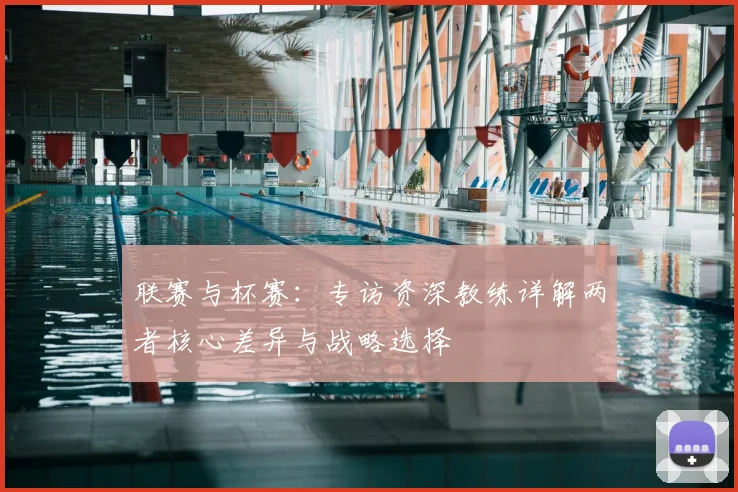 联赛与杯赛：专访资深教练详解两者核心差异与战略选择