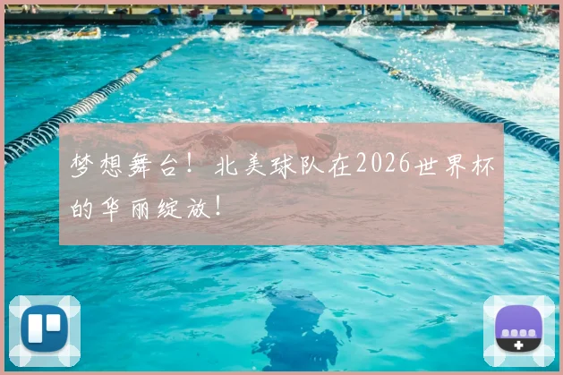 梦想舞台！北美球队在2026世界杯的华丽绽放！