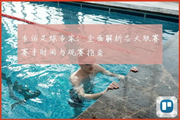 专访足球专家：全面解析各大联赛赛季时间与观赛指南