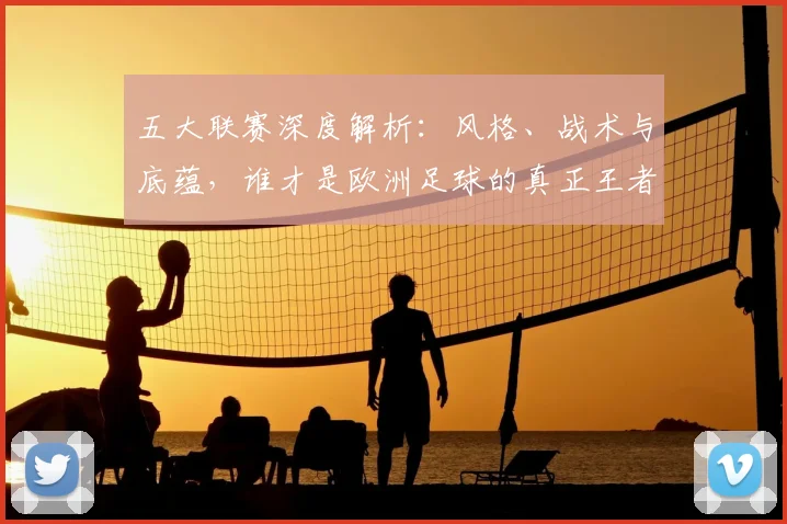 五大联赛深度解析：风格、战术与底蕴，谁才是欧洲足球的真正王者？