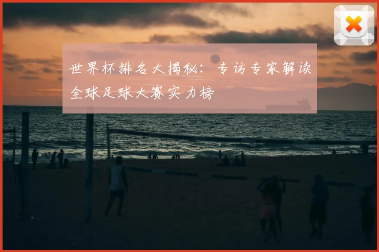 世界杯排名大揭秘：专访专家解读全球足球大赛实力榜