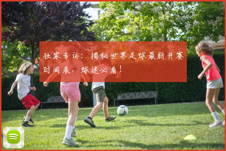 独家专访：揭秘世界足球最新开赛时间表，球迷必看！