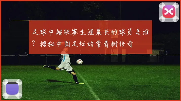 足球中超联赛生涯最长的球员是谁？揭秘中国足坛的常青树传奇