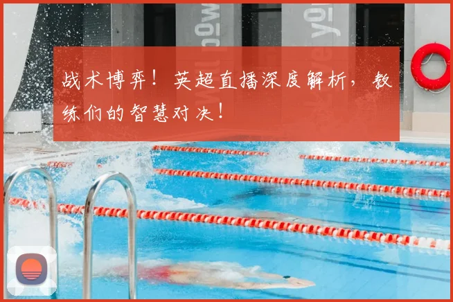 战术博弈！英超直播深度解析，教练们的智慧对决！