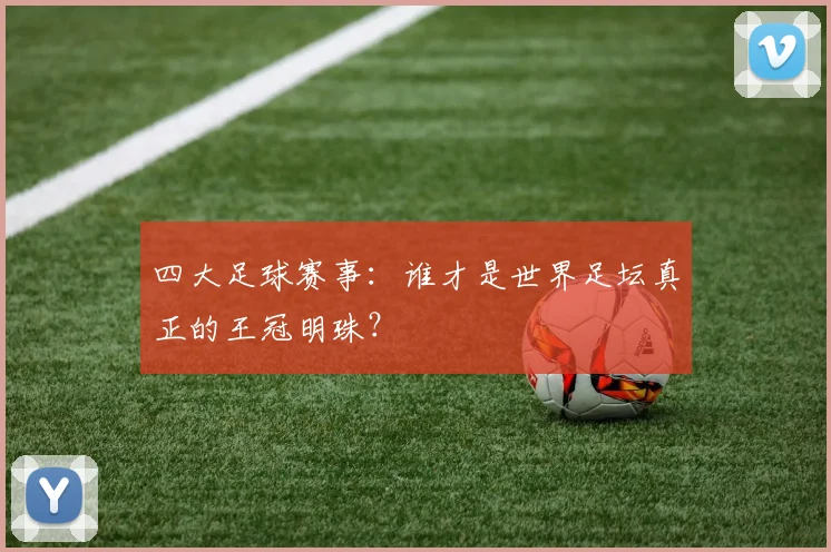 四大足球赛事:谁才是世界足坛真正的王冠明珠?